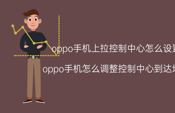 oppo手机上拉控制中心怎么设置 oppo手机怎么调整控制中心到达地方？